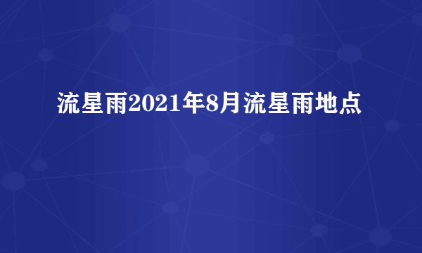 流星雨2021年8月流星雨地点