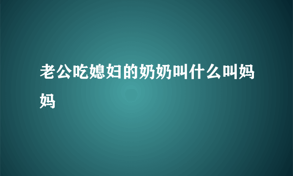 老公吃媳妇的奶奶叫什么叫妈妈