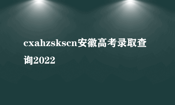 cxahzskscn安徽高考录取查询2022