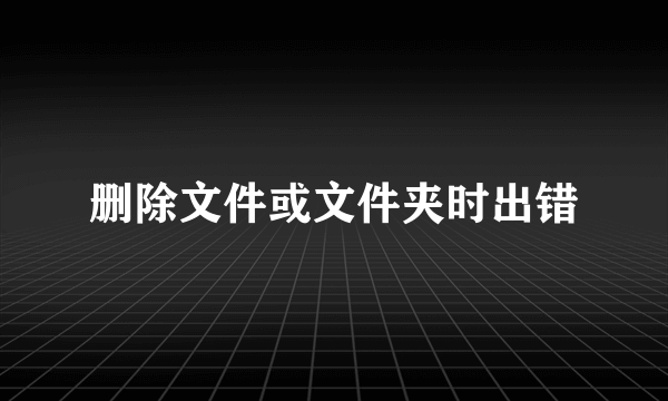 删除文件或文件夹时出错