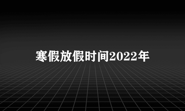 寒假放假时间2022年