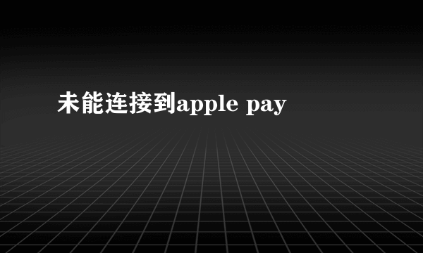 未能连接到apple pay