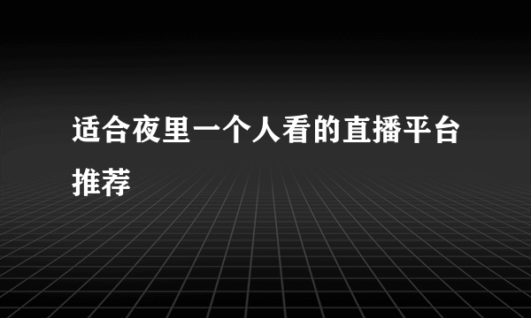 适合夜里一个人看的直播平台推荐