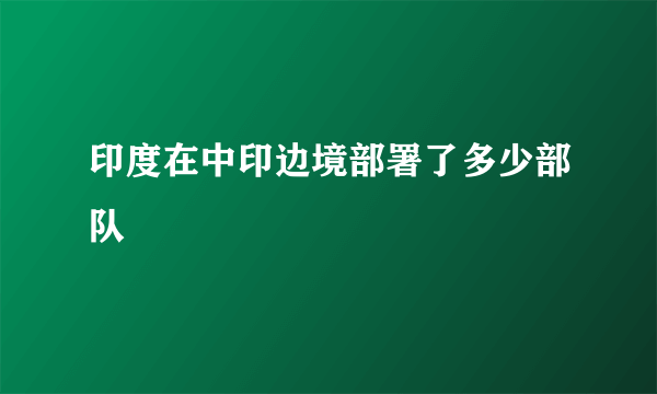 印度在中印边境部署了多少部队