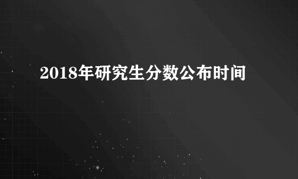 2018年研究生分数公布时间