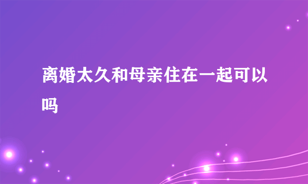 离婚太久和母亲住在一起可以吗