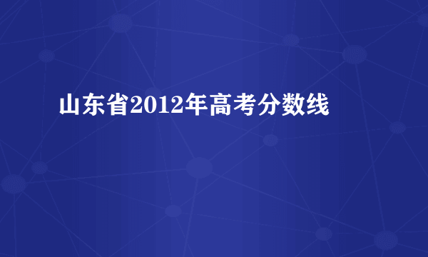 山东省2012年高考分数线