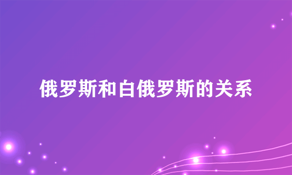 俄罗斯和白俄罗斯的关系