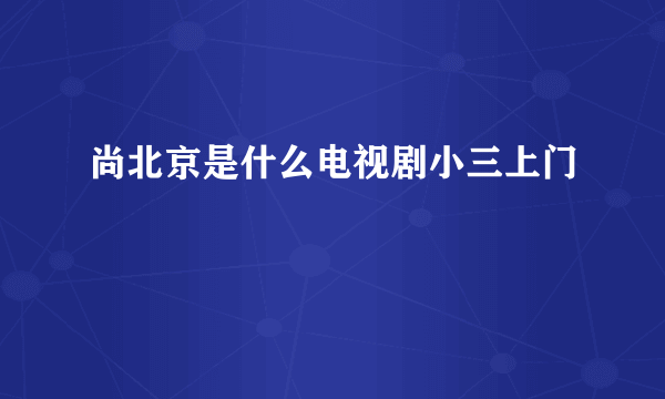 尚北京是什么电视剧小三上门