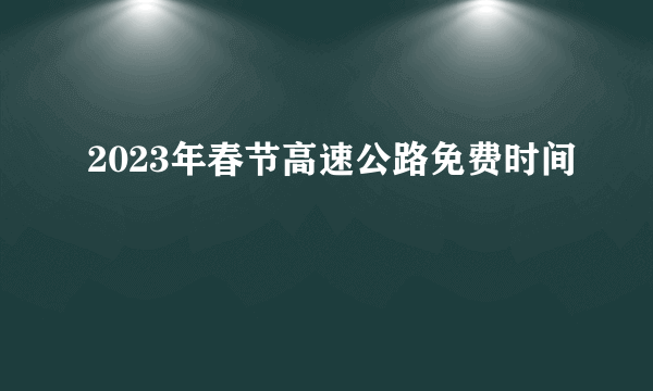 2023年春节高速公路免费时间