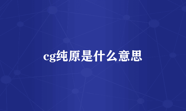 cg纯原是什么意思