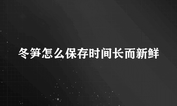 冬笋怎么保存时间长而新鲜