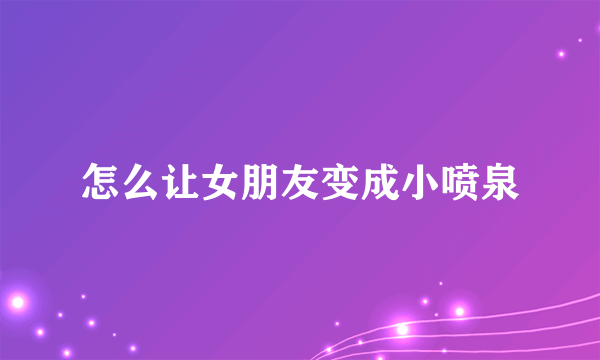 怎么让女朋友变成小喷泉