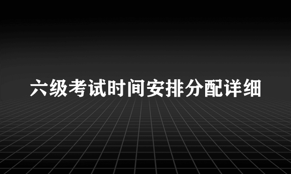 六级考试时间安排分配详细