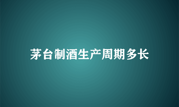 茅台制酒生产周期多长