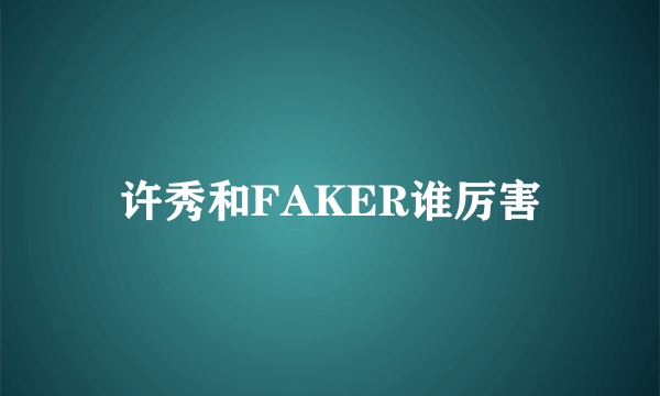 许秀和FAKER谁厉害