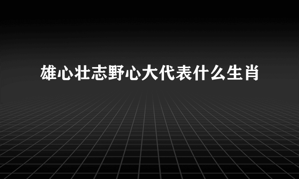 雄心壮志野心大代表什么生肖