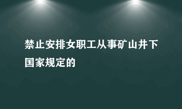 禁止安排女职工从事矿山井下国家规定的