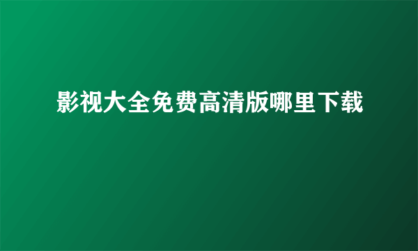 影视大全免费高清版哪里下载