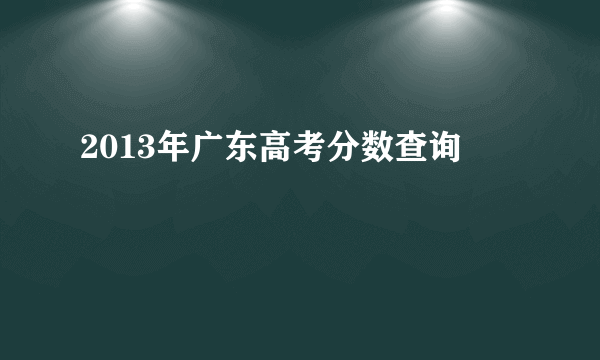 2013年广东高考分数查询