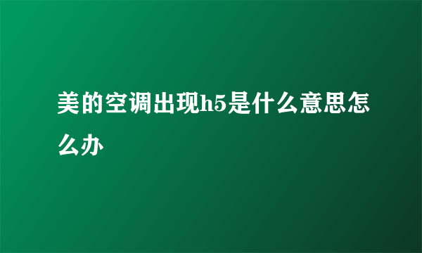 美的空调出现h5是什么意思怎么办