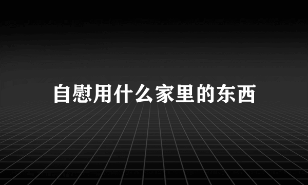 自慰用什么家里的东西