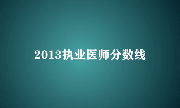 2013执业医师分数线