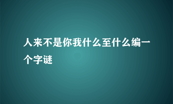 人来不是你我什么至什么编一个字谜