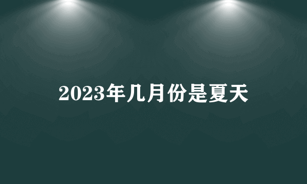 2023年几月份是夏天