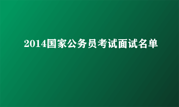 2014国家公务员考试面试名单