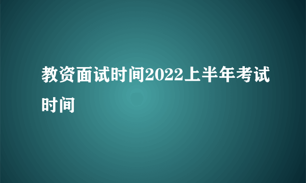 教资面试时间2022上半年考试时间