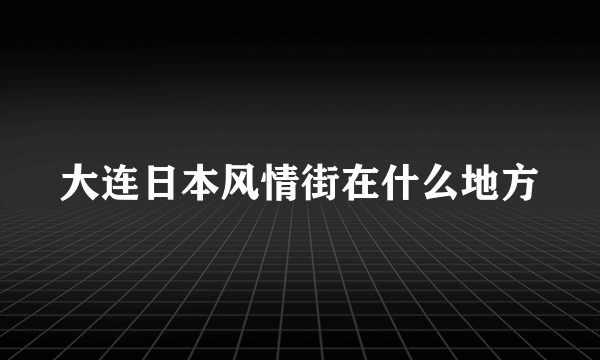 大连日本风情街在什么地方