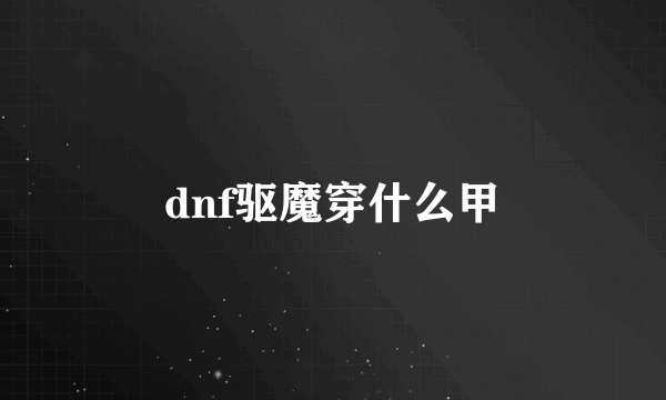 dnf驱魔穿什么甲