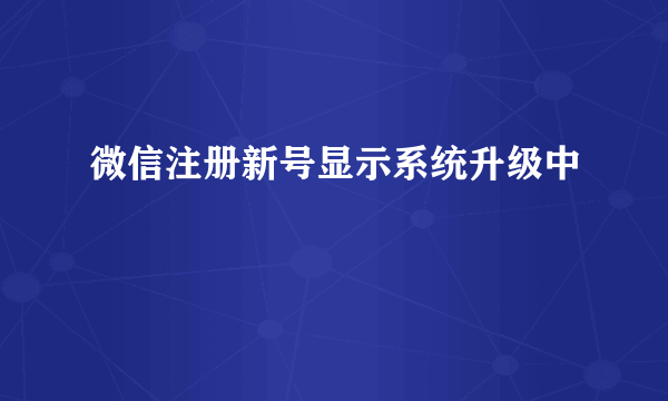 微信注册新号显示系统升级中