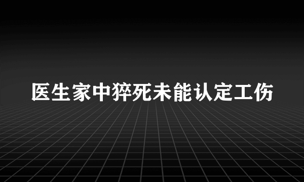 医生家中猝死未能认定工伤