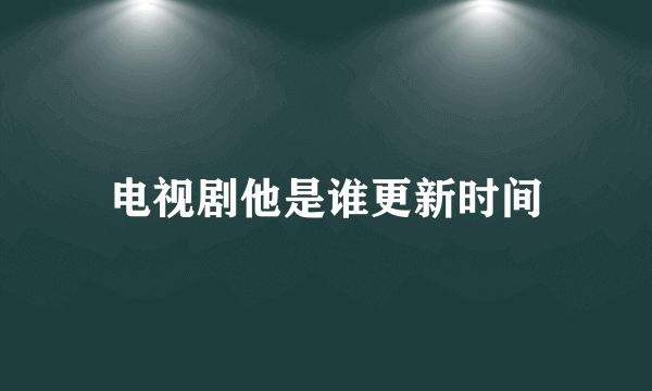 电视剧他是谁更新时间