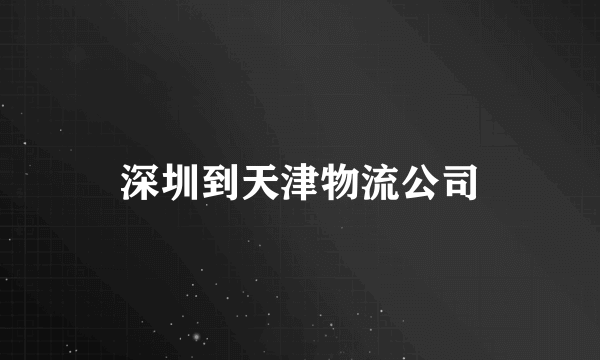 深圳到天津物流公司