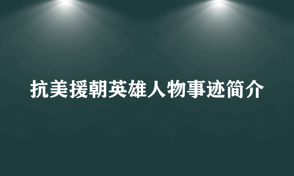 抗美援朝英雄人物事迹简介