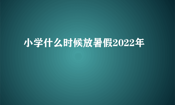 小学什么时候放暑假2022年