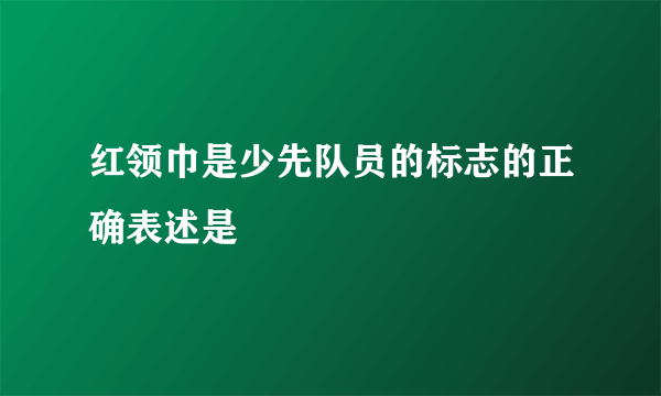 红领巾是少先队员的标志的正确表述是