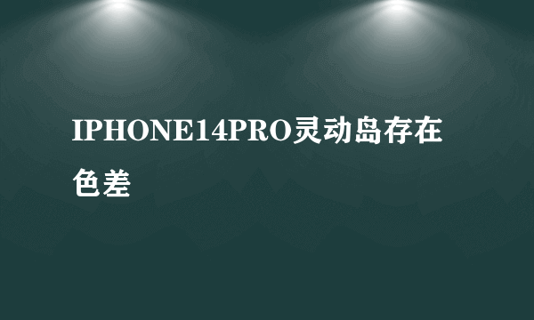 IPHONE14PRO灵动岛存在色差