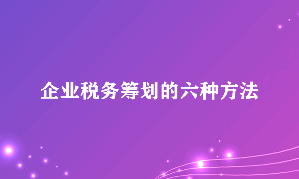 企业税务筹划的六种方法