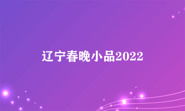 辽宁春晚小品2022