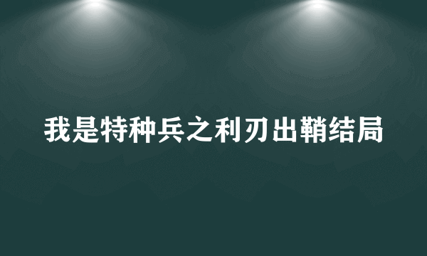 我是特种兵之利刃出鞘结局