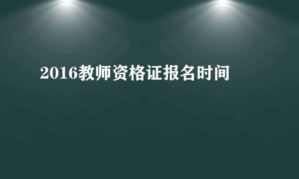 2016教师资格证报名时间