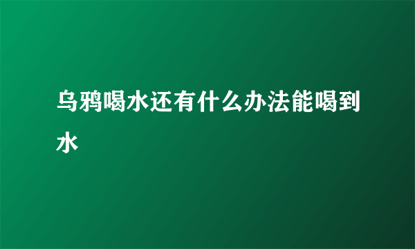 乌鸦喝水还有什么办法能喝到水