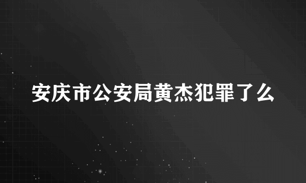 安庆市公安局黄杰犯罪了么