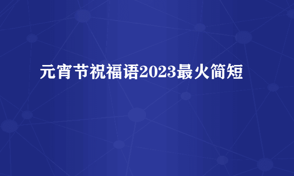 元宵节祝福语2023最火简短