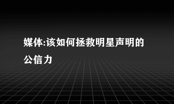 媒体:该如何拯救明星声明的公信力