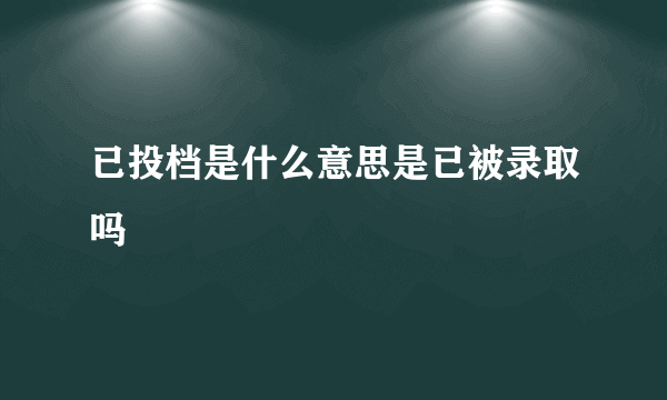 已投档是什么意思是已被录取吗